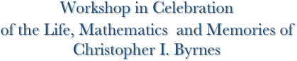 Workshop in Celebration 
of the Life, Mathematics  and Memories of Christopher I. Byrnes