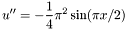 \[ u'' = -\frac{1}{4}\pi^2 \sin(\pi x/2) \]